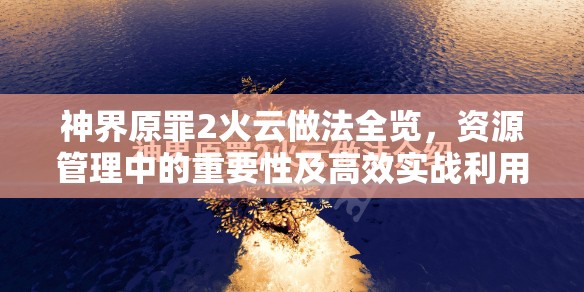 神界原罪2火云做法全览，资源管理中的重要性及高效实战利用策略