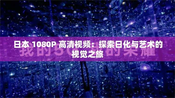 日本 1080P 高清视频：探索日化与艺术的视觉之旅