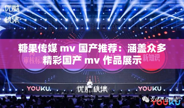 糖果传媒 mv 国产推荐：涵盖众多精彩国产 mv 作品展示