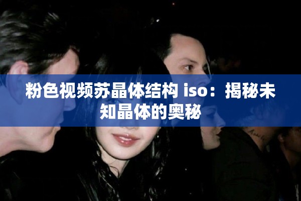 粉色视频苏晶体结构 iso：揭秘未知晶体的奥秘