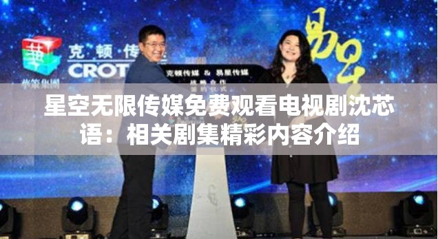 星空无限传媒免费观看电视剧沈芯语：相关剧集精彩内容介绍