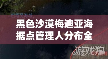 黑色沙漠梅迪亚海据点管理人分布全览及资源管理高效策略指南