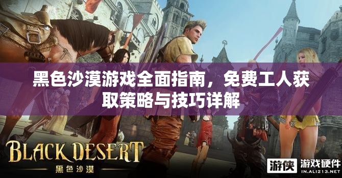 黑色沙漠游戏全面指南，免费工人获取策略与技巧详解