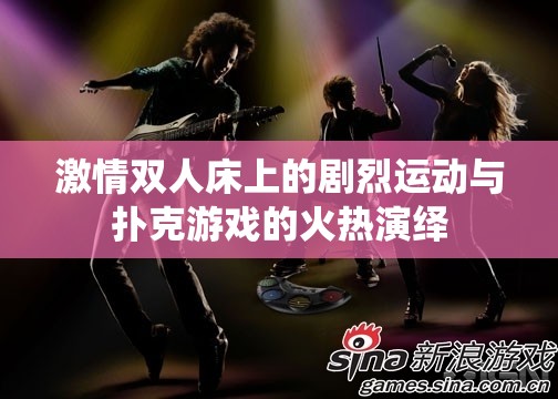 激情双人床上的剧烈运动与扑克游戏的火热演绎