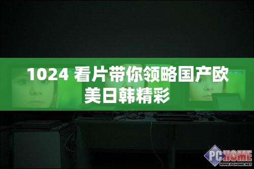 1024 看片带你领略国产欧美日韩精彩