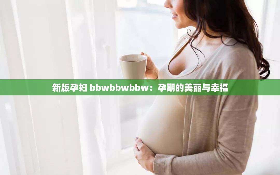 新版孕妇 bbwbbwbbw：孕期的美丽与幸福