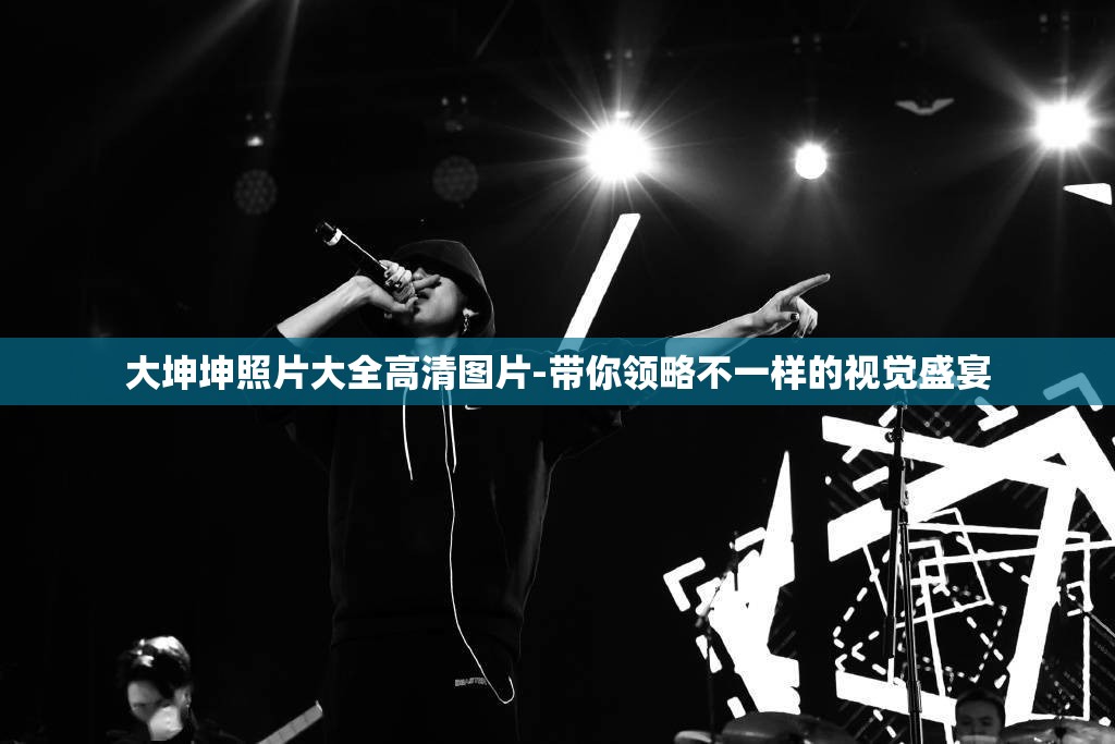 大坤坤照片大全高清图片-带你领略不一样的视觉盛宴