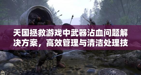 天国拯救游戏中武器沾血问题解决方案，高效管理与清洁处理技巧指南
