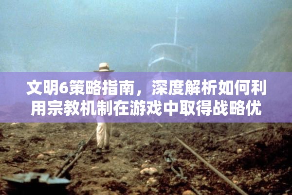 文明6策略指南，深度解析如何利用宗教机制在游戏中取得战略优势