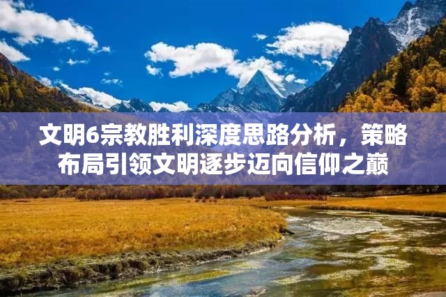 文明6宗教胜利深度思路分析，策略布局引领文明逐步迈向信仰之巅