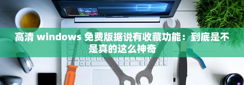高清 windows 免费版据说有收藏功能：到底是不是真的这么神奇