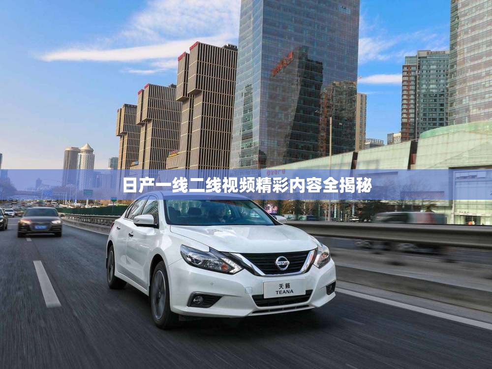 日产一线二线视频精彩内容全揭秘
