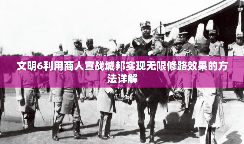 文明6利用商人宣战城邦实现无限修路效果的方法详解