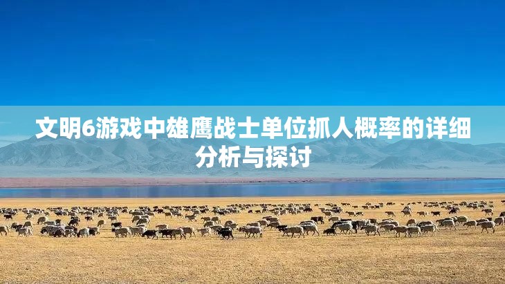 文明6游戏中雄鹰战士单位抓人概率的详细分析与探讨