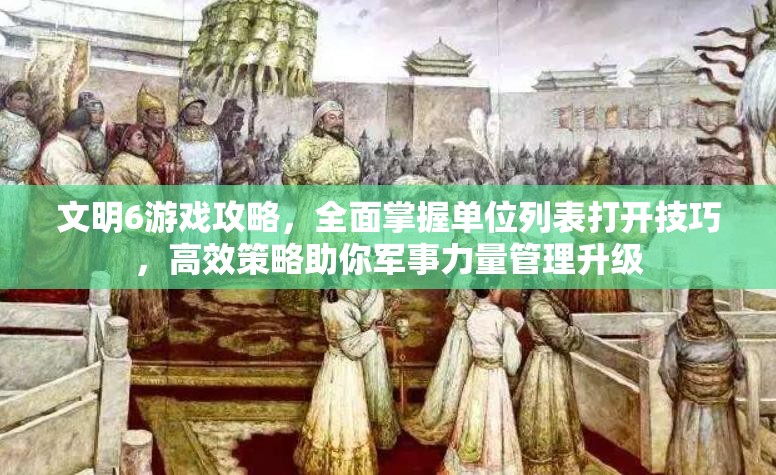 文明6游戏攻略，全面掌握单位列表打开技巧，高效策略助你军事力量管理升级