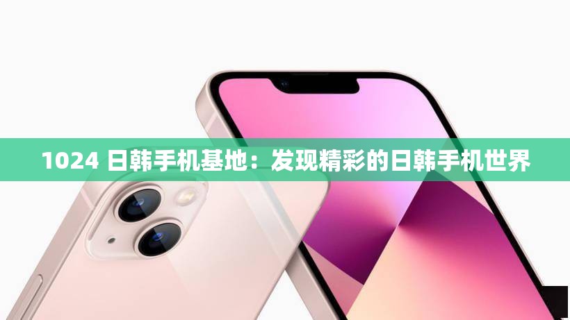 1024 日韩手机基地：发现精彩的日韩手机世界