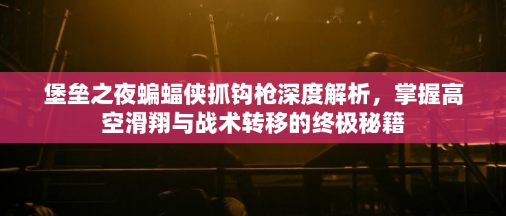 堡垒之夜蝙蝠侠抓钩枪深度解析，掌握高空滑翔与战术转移的终极秘籍