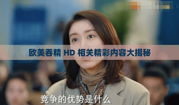 欧美吞精 HD 相关精彩内容大揭秘