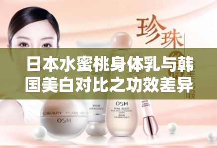 日本水蜜桃身体乳与韩国美白对比之功效差异与适用人群探讨