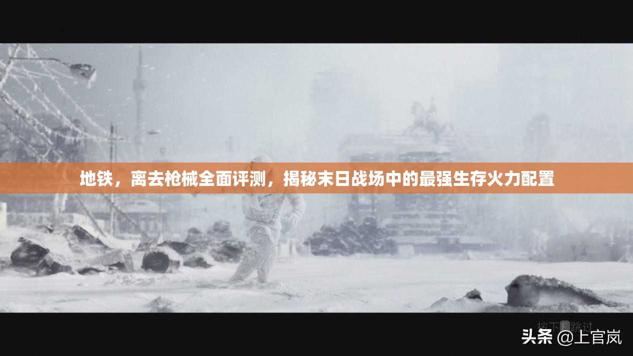 地铁，离去枪械全面评测，揭秘末日战场中的最强生存火力配置