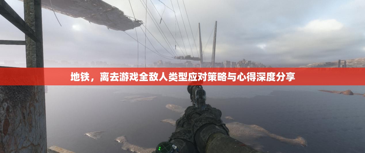 地铁，离去游戏全敌人类型应对策略与心得深度分享