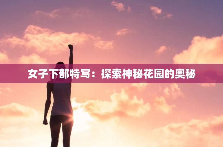 女子下部特写：探索神秘花园的奥秘