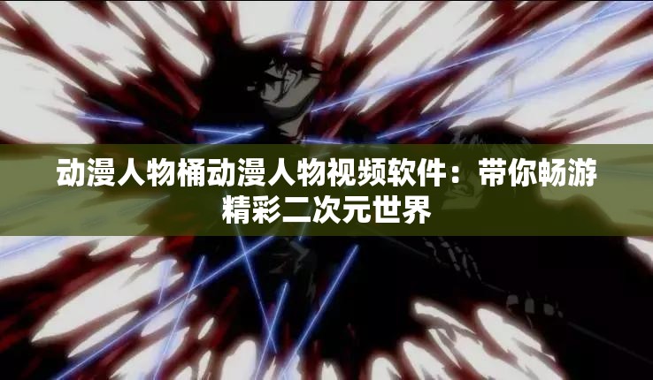 动漫人物桶动漫人物视频软件：带你畅游精彩二次元世界