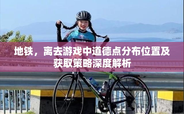 地铁，离去游戏中道德点分布位置及获取策略深度解析