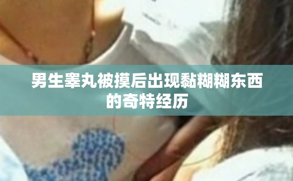 男生睾丸被摸后出现黏糊糊东西的奇特经历