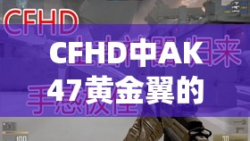 CFHD中AK47黄金翼的获取途径解析及其在资源管理中的关键性与高效运用策略