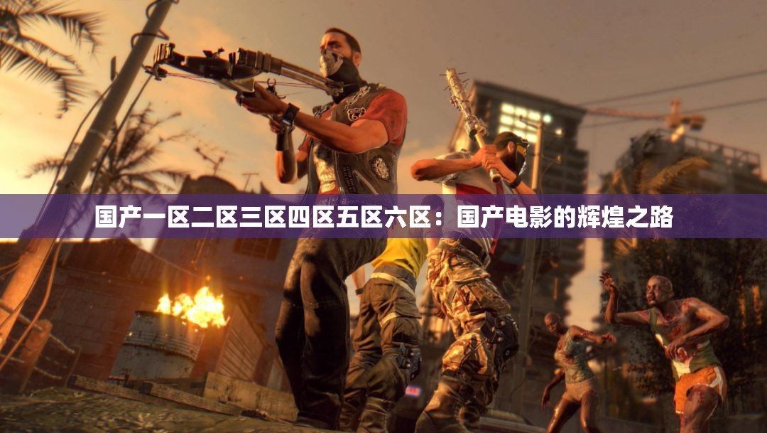 国产一区二区三区四区五区六区：国产电影的辉煌之路