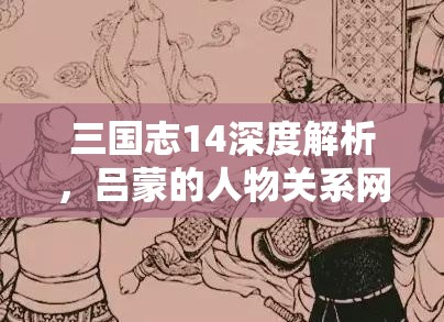 三国志14深度解析，吕蒙的人物关系网络及其波澜壮阔的传奇一生