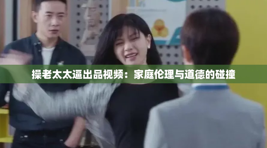 操老太太逼出品视频：家庭伦理与道德的碰撞