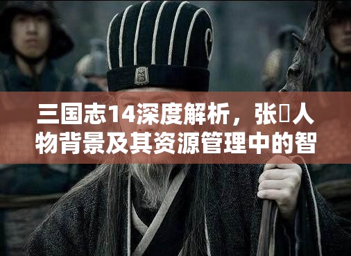 三国志14深度解析，张郃人物背景及其资源管理中的智谋与策略运用