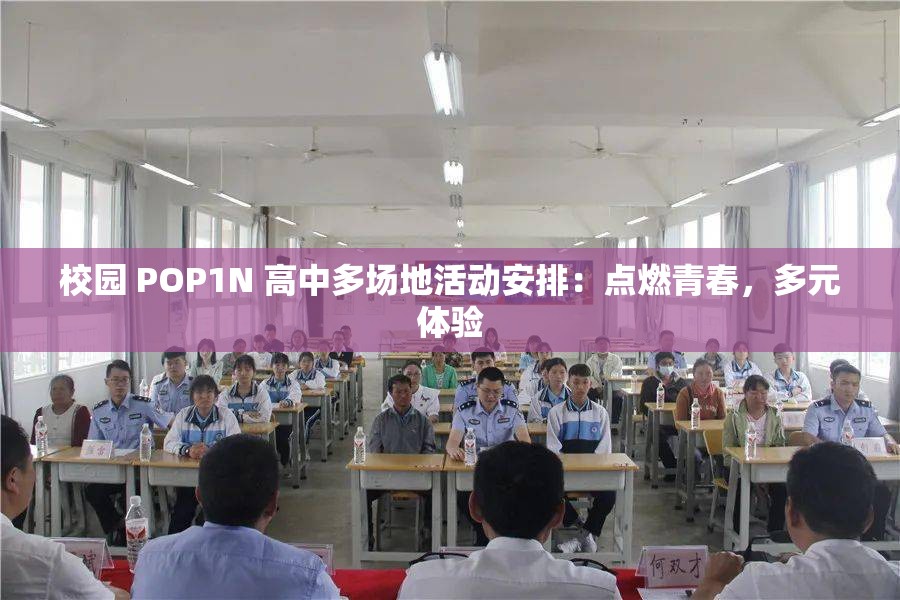 校园 POP1N 高中多场地活动安排：点燃青春，多元体验