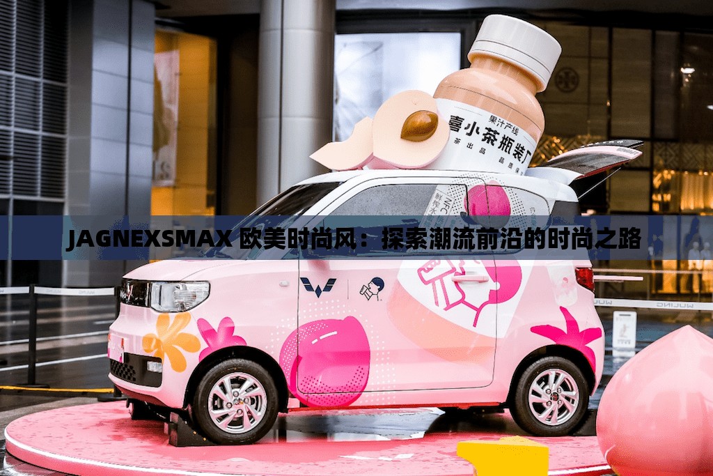 JAGNEXSMAX 欧美时尚风：探索潮流前沿的时尚之路