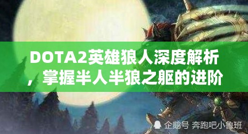 DOTA2英雄狼人深度解析，掌握半人半狼之躯的进阶攻略与技巧