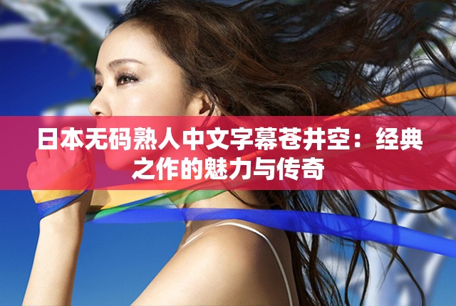 日本无码熟人中文字幕苍井空：经典之作的魅力与传奇