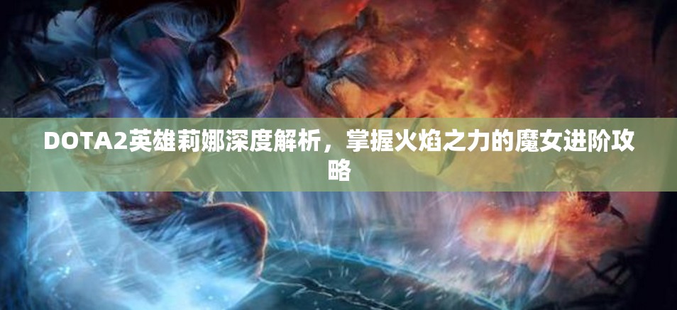 DOTA2英雄莉娜深度解析，掌握火焰之力的魔女进阶攻略