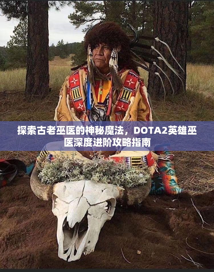 探索古老巫医的神秘魔法，DOTA2英雄巫医深度进阶攻略指南