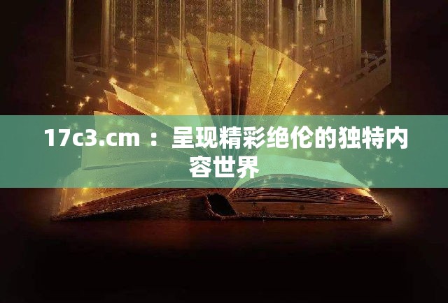 17c3.cm ：呈现精彩绝伦的独特内容世界