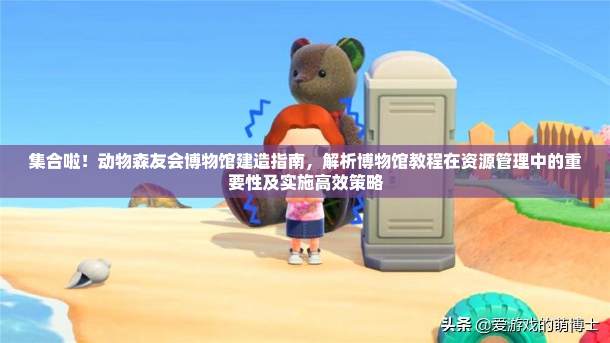 集合啦！动物森友会博物馆建造指南，解析博物馆教程在资源管理中的重要性及实施高效策略