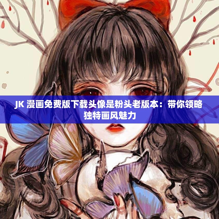 JK 漫画免费版下载头像是粉头老版本：带你领略独特画风魅力