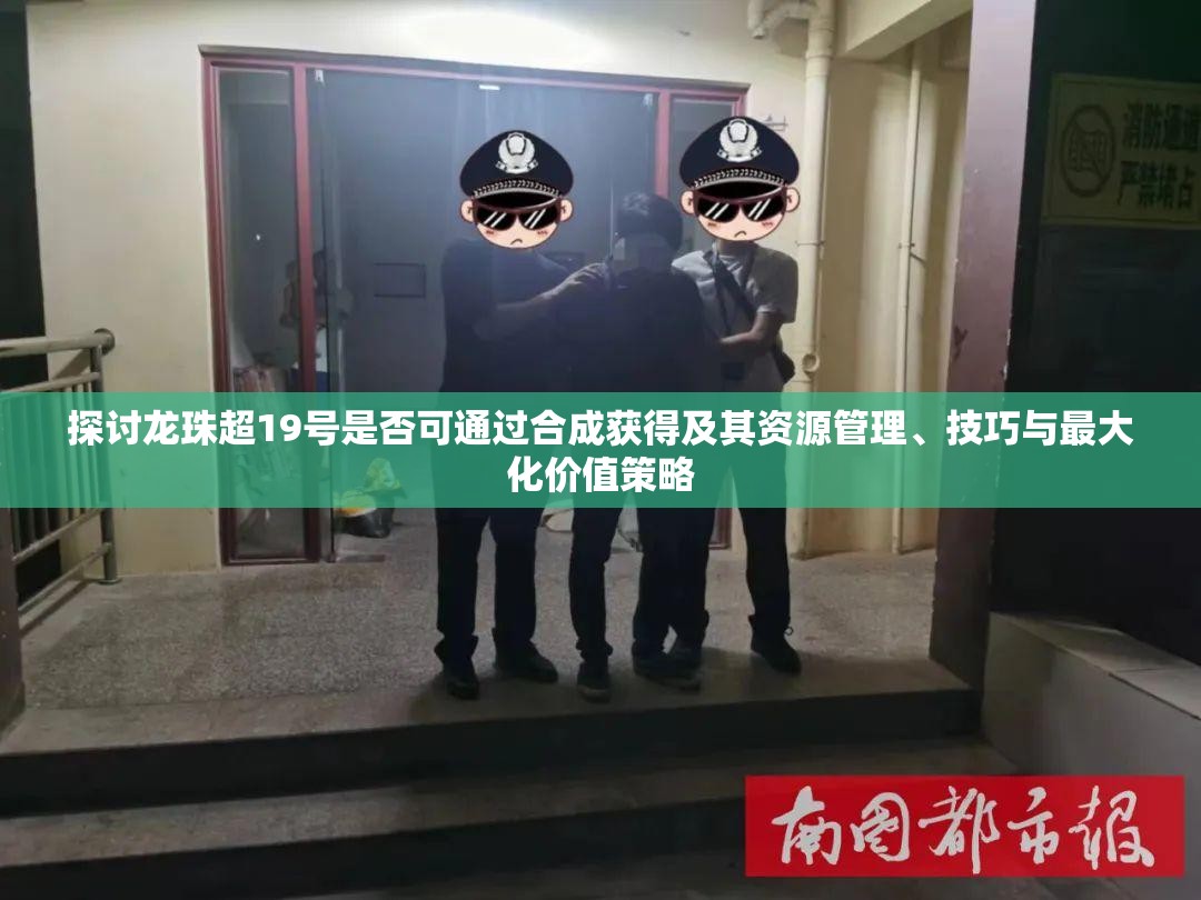 探讨龙珠超19号是否可通过合成获得及其资源管理、技巧与最大化价值策略