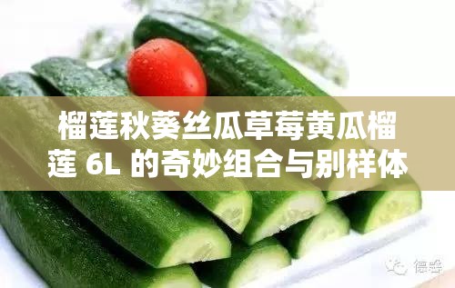 榴莲秋葵丝瓜草莓黄瓜榴莲 6L 的奇妙组合与别样体验