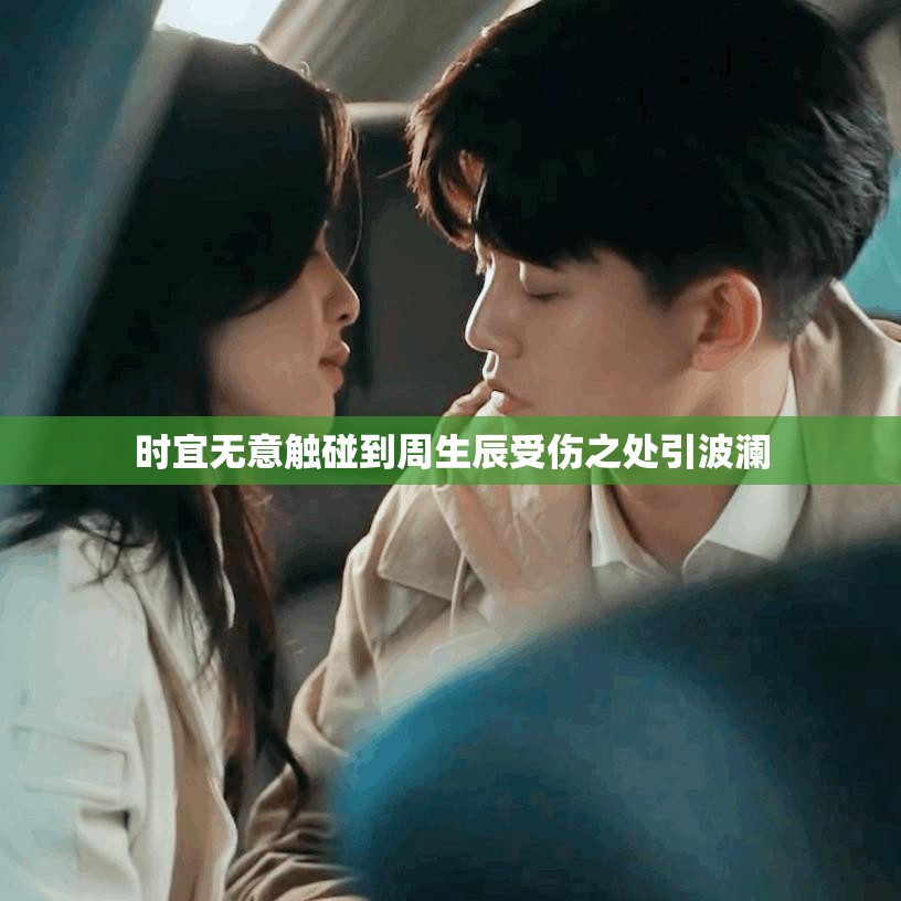 时宜无意触碰到周生辰受伤之处引波澜