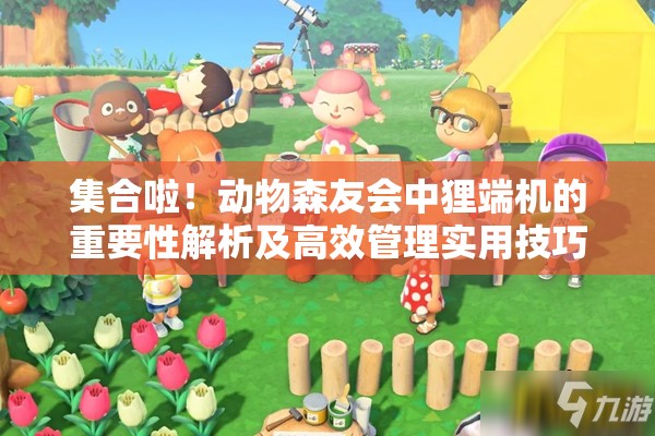 集合啦！动物森友会中狸端机的重要性解析及高效管理实用技巧