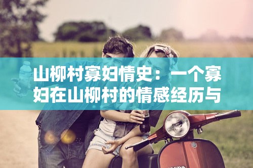 山柳村寡妇情史：一个寡妇在山柳村的情感经历与故事