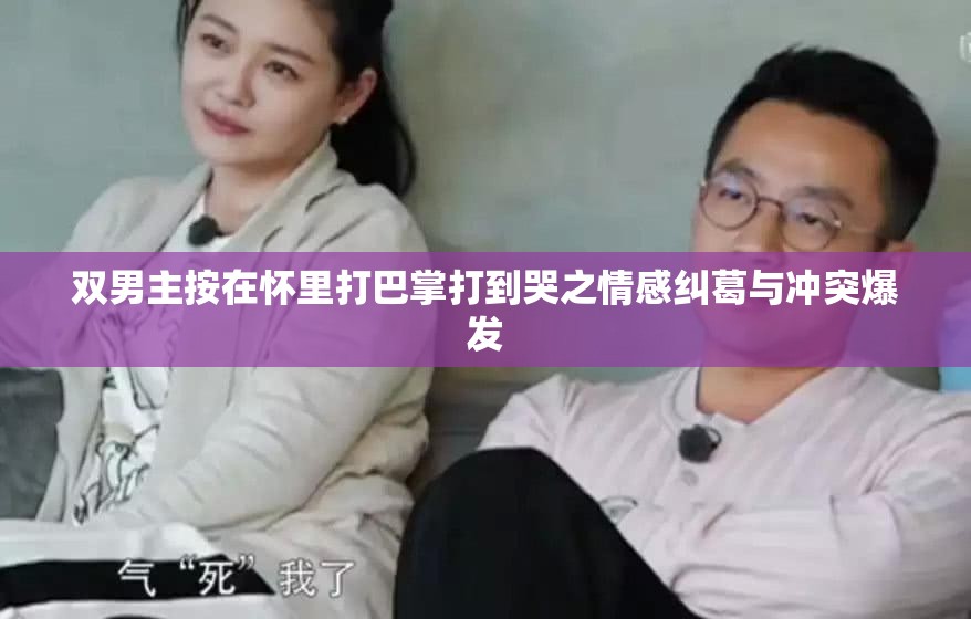 双男主按在怀里打巴掌打到哭之情感纠葛与冲突爆发