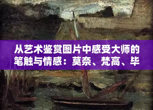 从艺术鉴赏图片中感受大师的笔触与情感：莫奈、梵高、毕加索等巨匠作品赏析